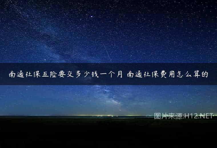 南通社保五险要交多少钱一个月 南通社保费用怎么算的