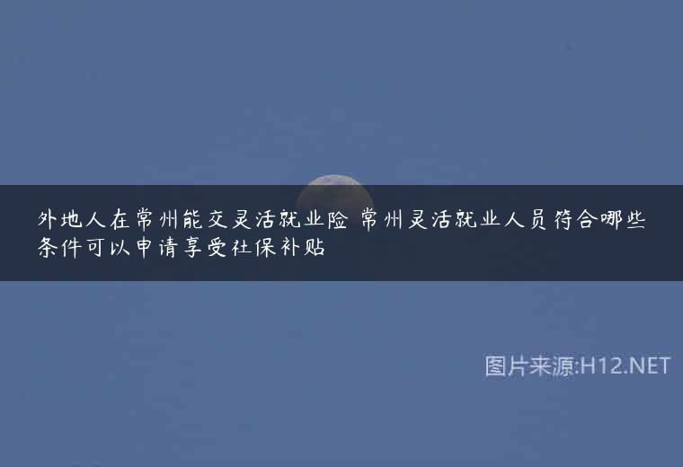 外地人在常州能交灵活就业险 常州灵活就业人员符合哪些条件可以申请享受社保补贴