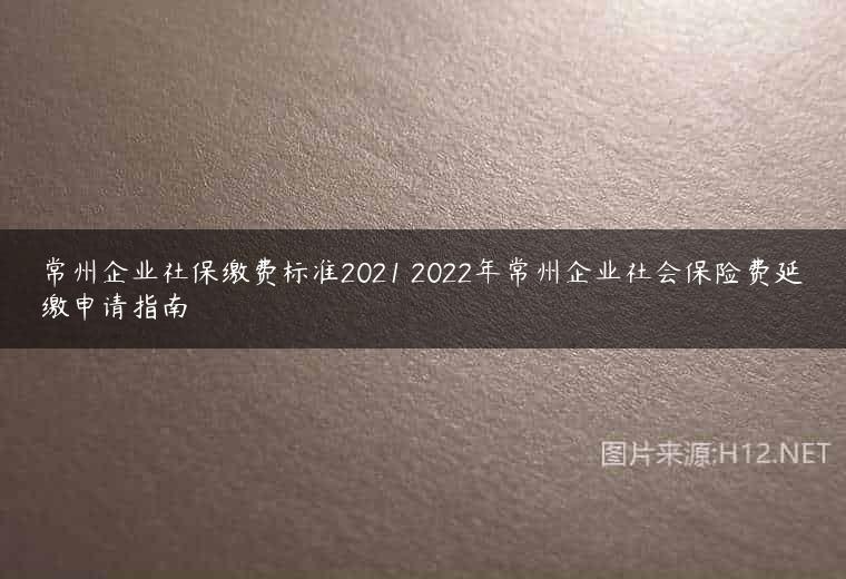常州企业社保缴费标准2021 2022年常州企业社会保险费延缴申请指南