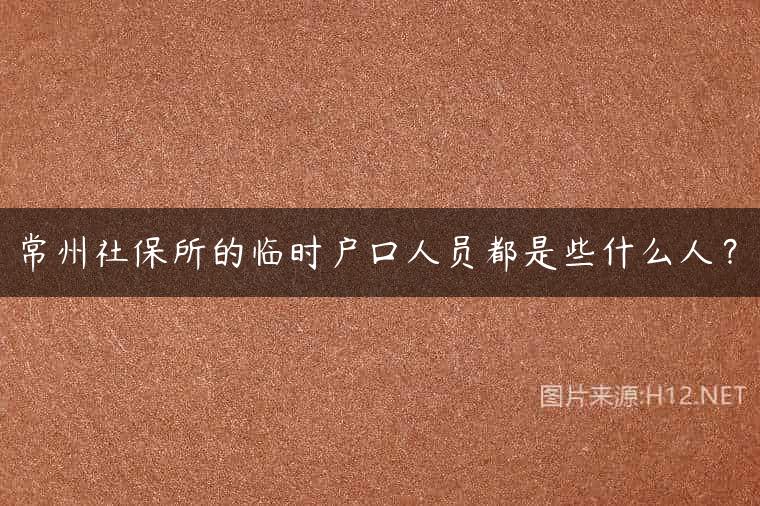 常州社保所的临时户口人员都是些什么人？