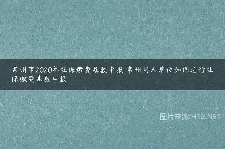 常州市2020年社保缴费基数申报 常州用人单位如何进行社保缴费基数申报