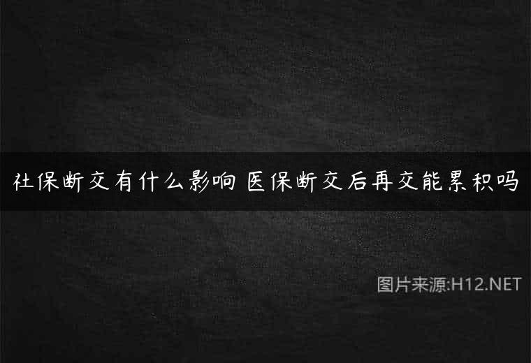 社保断交有什么影响 医保断交后再交能累积吗