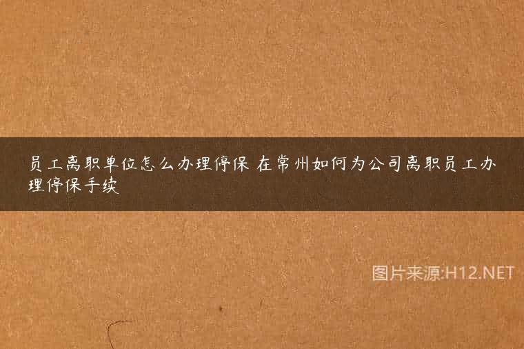 员工离职单位怎么办理停保 在常州如何为公司离职员工办理停保手续