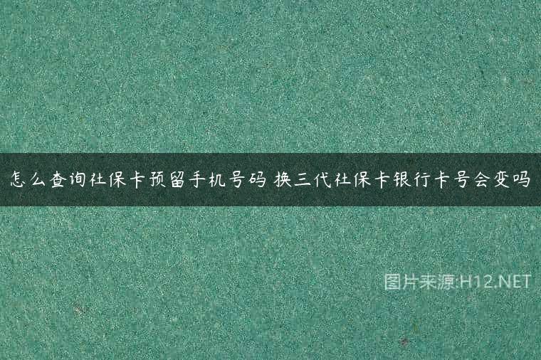 怎么查询社保卡预留手机号码 换三代社保卡银行卡号会变吗