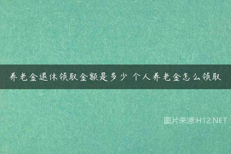 养老金退休领取金额是多少 个人养老金怎么领取