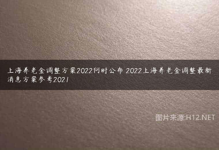 上海养老金调整方案2022何时公布 2022上海养老金调整最新消息方案参考2021