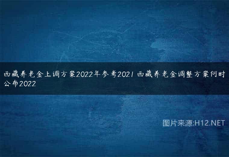 西藏养老金上调方案2022年参考2021 西藏养老金调整方案何时公布2022