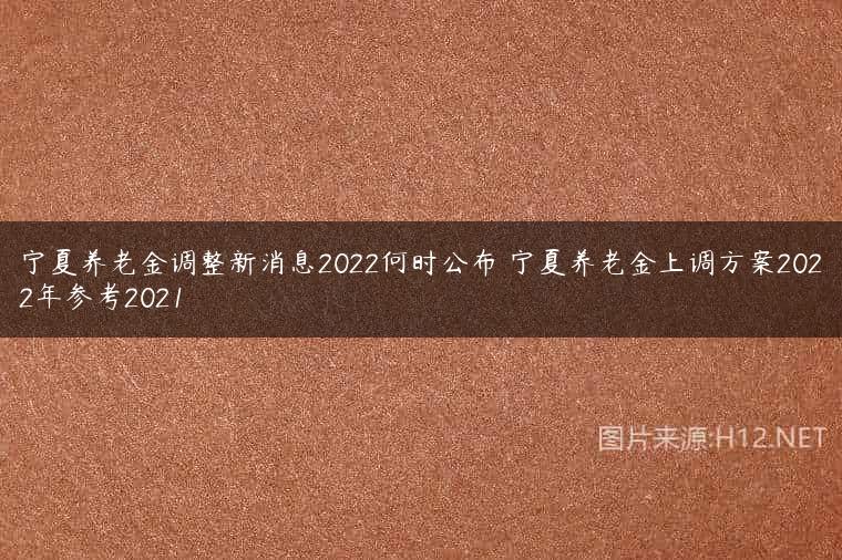 宁夏养老金调整新消息2022何时公布 宁夏养老金上调方案2022年参考2021
