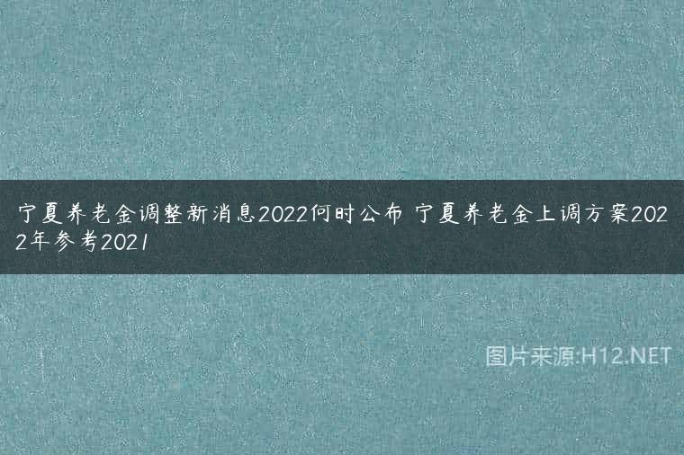 宁夏养老金调整新消息2022何时公布 宁夏养老金上调方案2022年参考2021