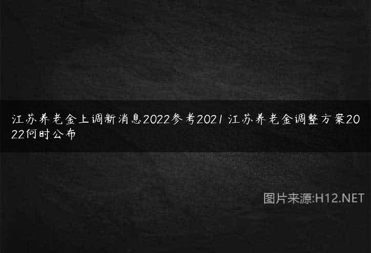 江苏养老金上调新消息2022参考2021 江苏养老金调整方案2022何时公布