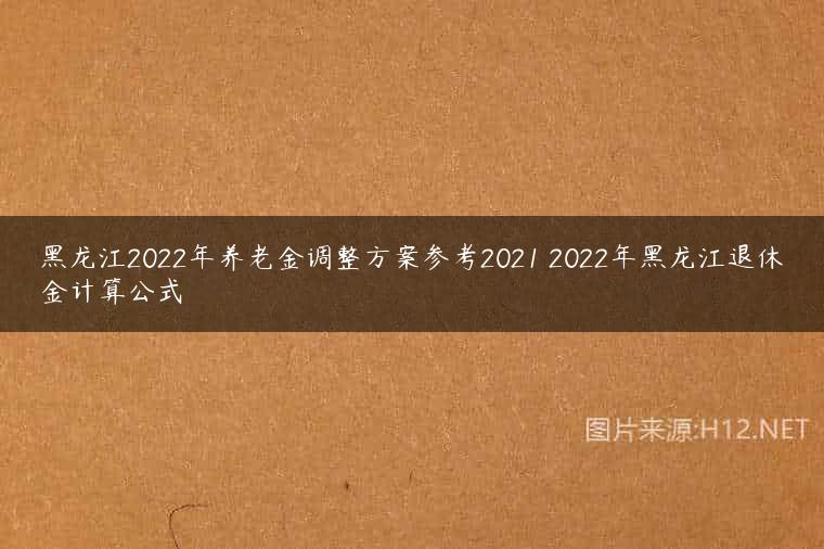 黑龙江2022年养老金调整方案参考2021 2022年黑龙江退休金计算公式