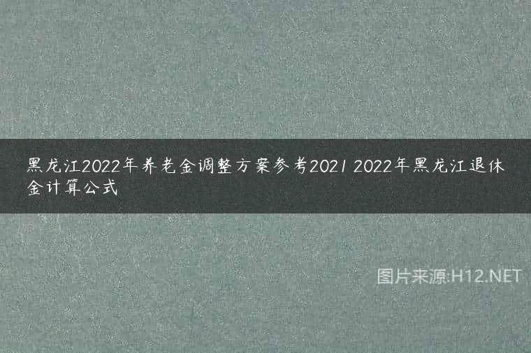 黑龙江2022年养老金调整方案参考2021 2022年黑龙江退休金计算公式