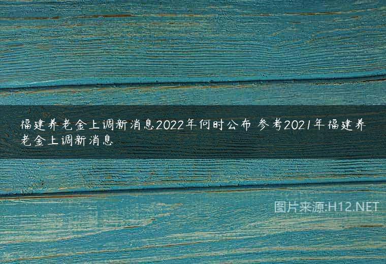 福建养老金上调新消息2022年何时公布 参考2021年福建养老金上调新消息