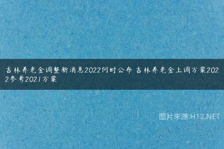 吉林养老金调整新消息2022何时公布 吉林养老金上调方案2022参考2021方案