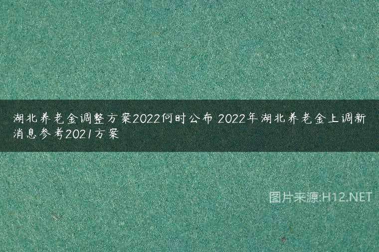 湖北养老金调整方案2022何时公布 2022年湖北养老金上调新消息参考2021方案