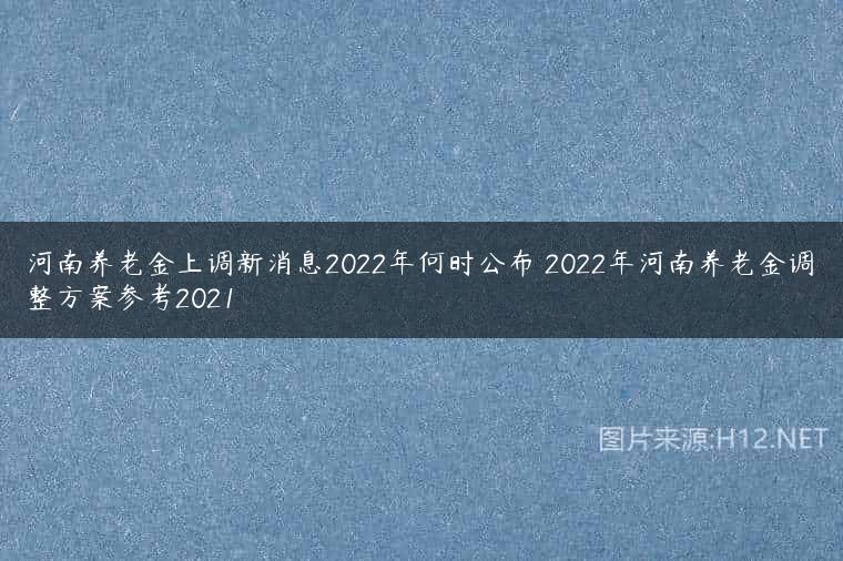 河南养老金上调新消息2022年何时公布 2022年河南养老金调整方案参考2021