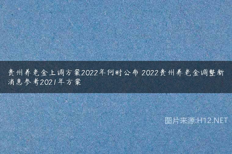 贵州养老金上调方案2022年何时公布 2022贵州养老金调整新消息参考2021年方案