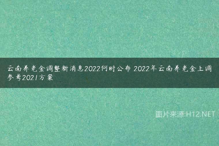 云南养老金调整新消息2022何时公布 2022年云南养老金上调参考2021方案