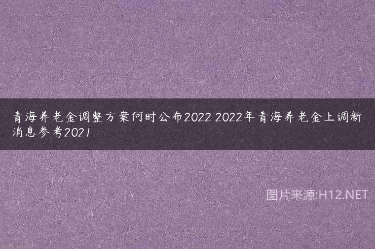 青海养老金调整方案何时公布2022 2022年青海养老金上调新消息参考2021
