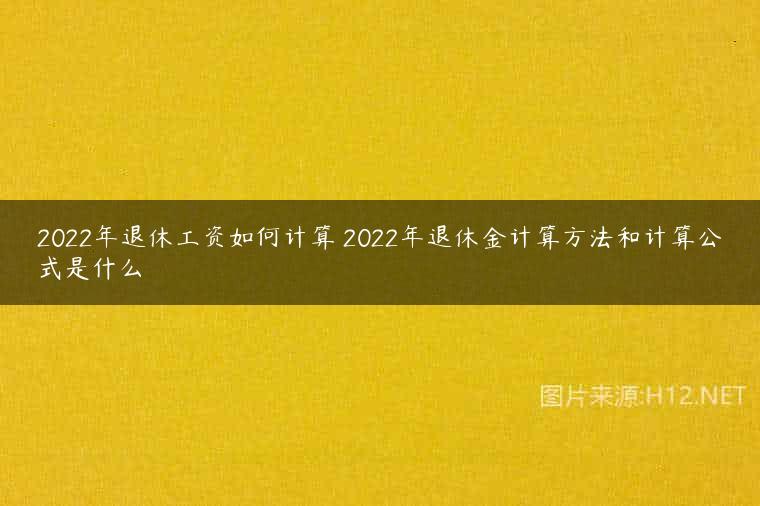 2022年退休工资如何计算 2022年退休金计算方法和计算公式是什么