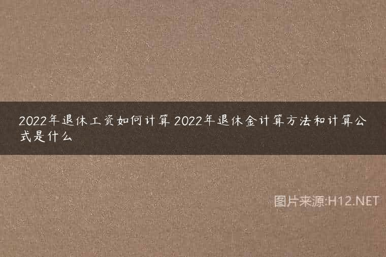 2022年退休工资如何计算 2022年退休金计算方法和计算公式是什么
