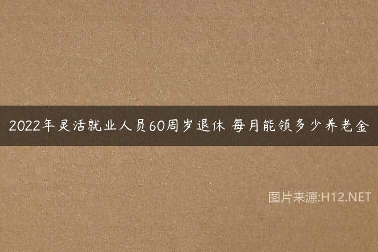 2022年灵活就业人员60周岁退休 每月能领多少养老金