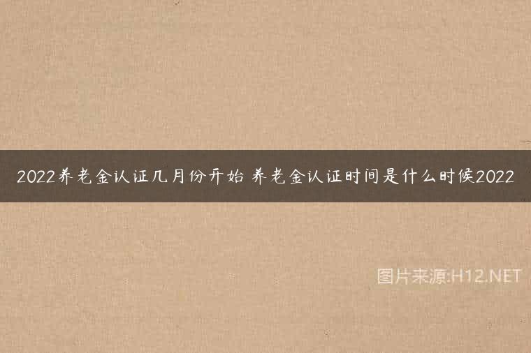 2022养老金认证几月份开始 养老金认证时间是什么时候2022