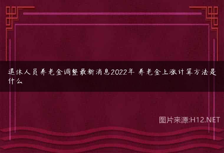 退休人员养老金调整最新消息2022年 养老金上涨计算方法是什么
