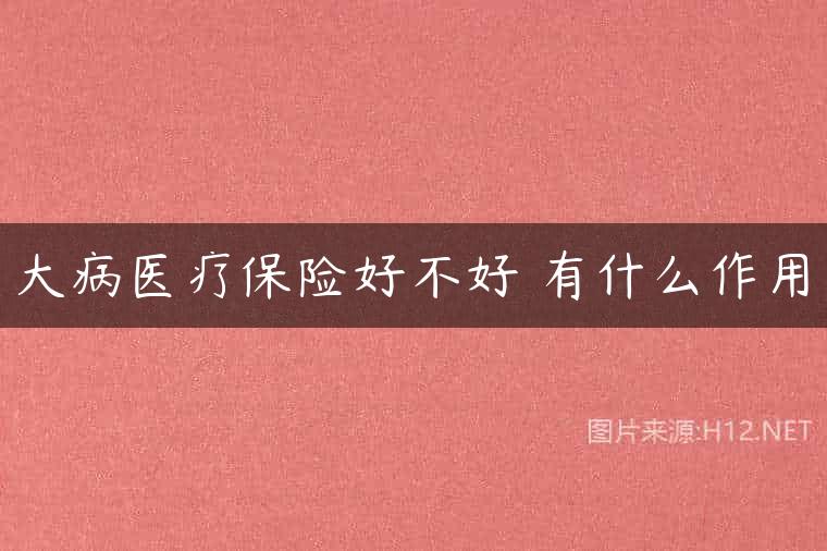 大病医疗保险好不好 有什么作用