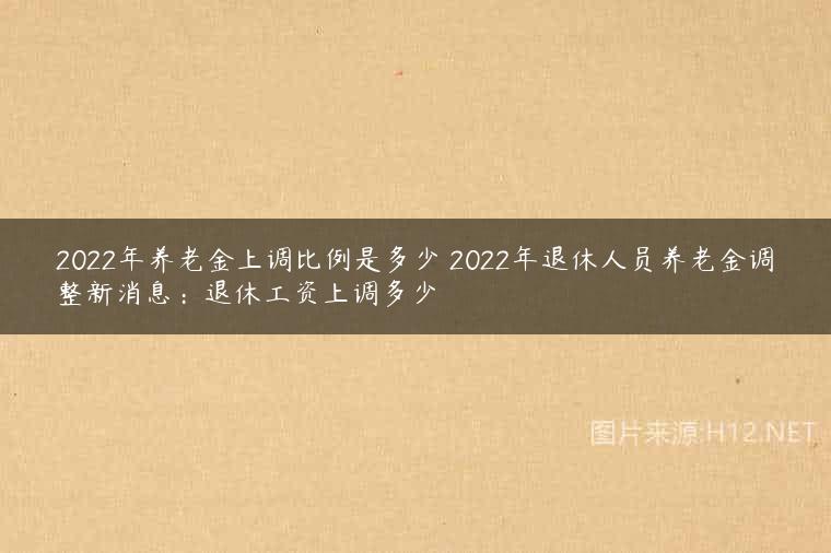 2022年养老金上调比例是多少 2022年退休人员养老金调整新消息：退休工资上调多少