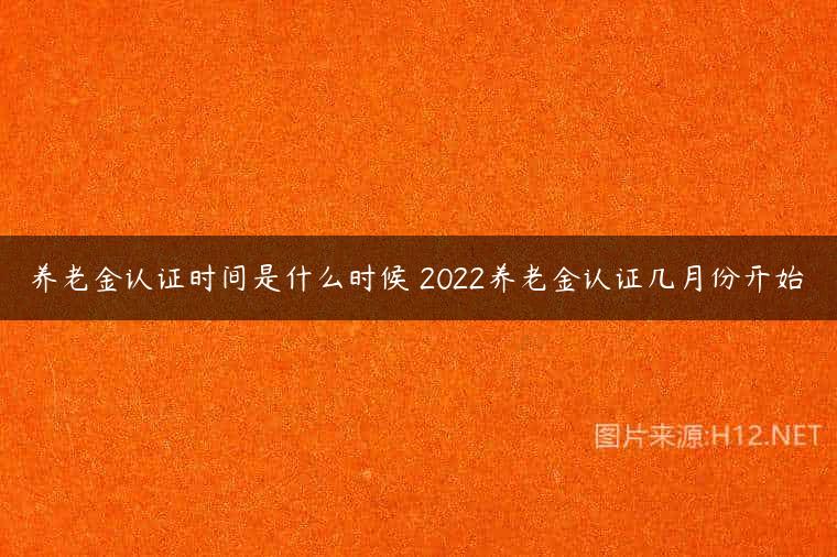 养老金认证时间是什么时候 2022养老金认证几月份开始