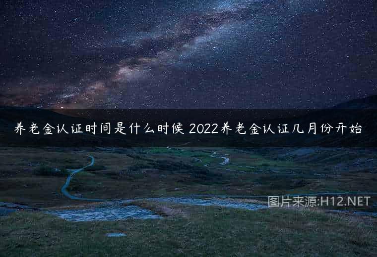 养老金认证时间是什么时候 2022养老金认证几月份开始