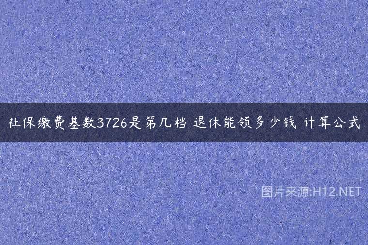 社保缴费基数3726是第几档 退休能领多少钱 计算公式