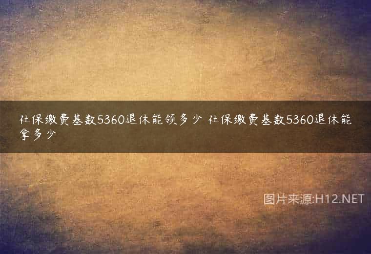 社保缴费基数5360退休能领多少 社保缴费基数5360退休能拿多少