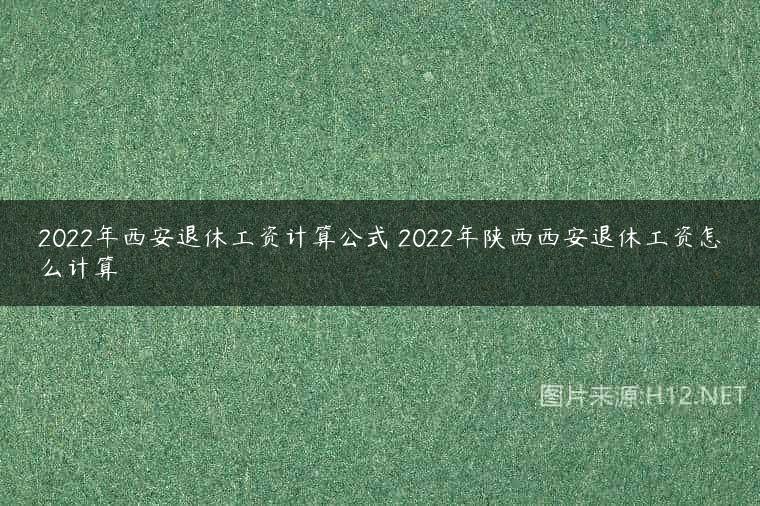 2022年西安退休工资计算公式 2022年陕西西安退休工资怎么计算