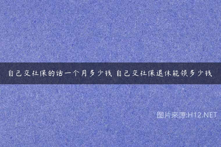 自己交社保的话一个月多少钱 自己交社保退休能领多少钱