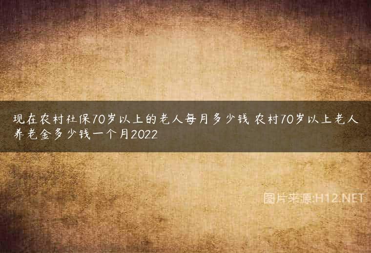 现在农村社保70岁以上的老人每月多少钱 农村70岁以上老人养老金多少钱一个月2022