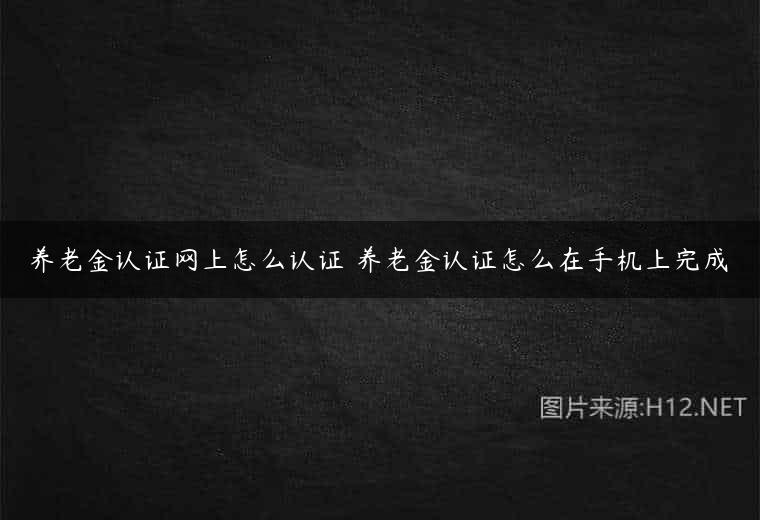 养老金认证网上怎么认证 养老金认证怎么在手机上完成