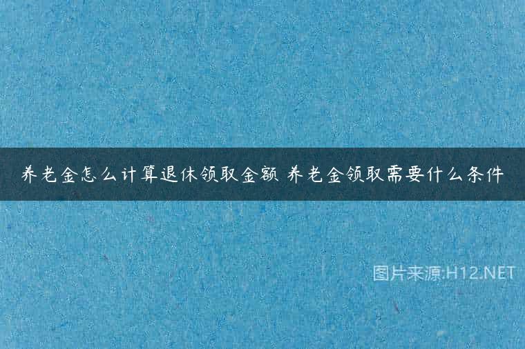 养老金怎么计算退休领取金额 养老金领取需要什么条件