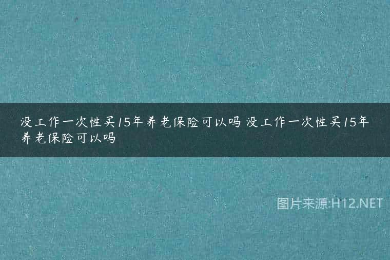 没工作一次性买15年养老保险可以吗 没工作一次性买15年养老保险可以吗