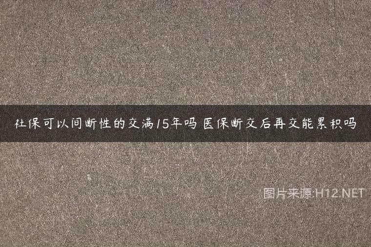 社保可以间断性的交满15年吗 医保断交后再交能累积吗