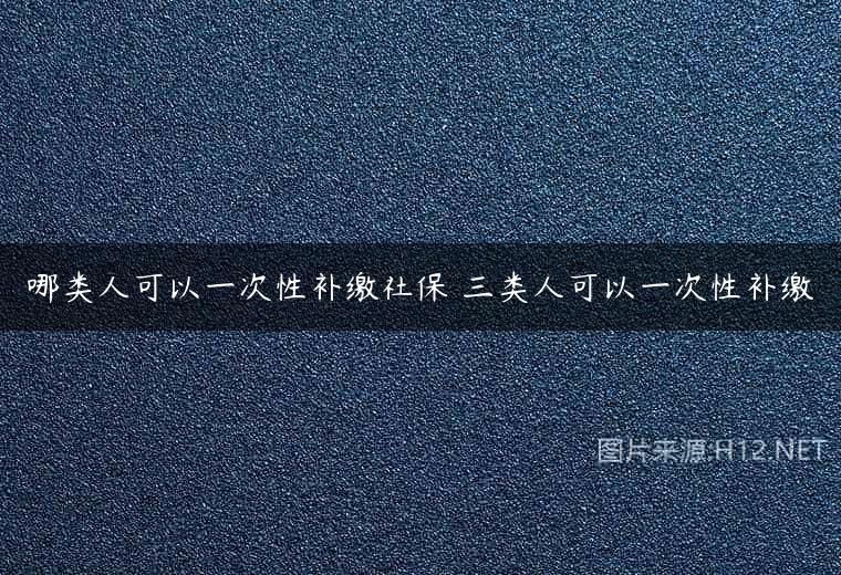 哪类人可以一次性补缴社保 三类人可以一次性补缴