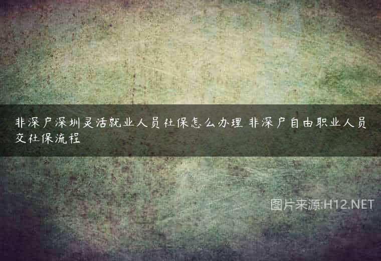 非深户深圳灵活就业人员社保怎么办理 非深户自由职业人员交社保流程