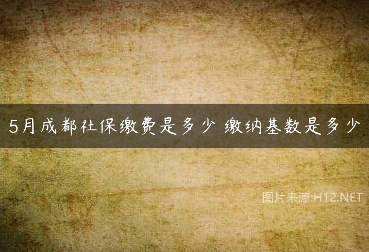 5月成都社保缴费是多少 缴纳基数是多少