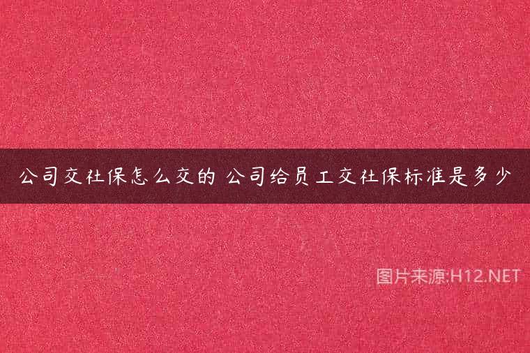 公司交社保怎么交的 公司给员工交社保标准是多少