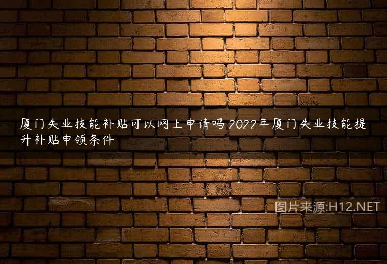 厦门失业技能补贴可以网上申请吗 2022年厦门失业技能提升补贴申领条件