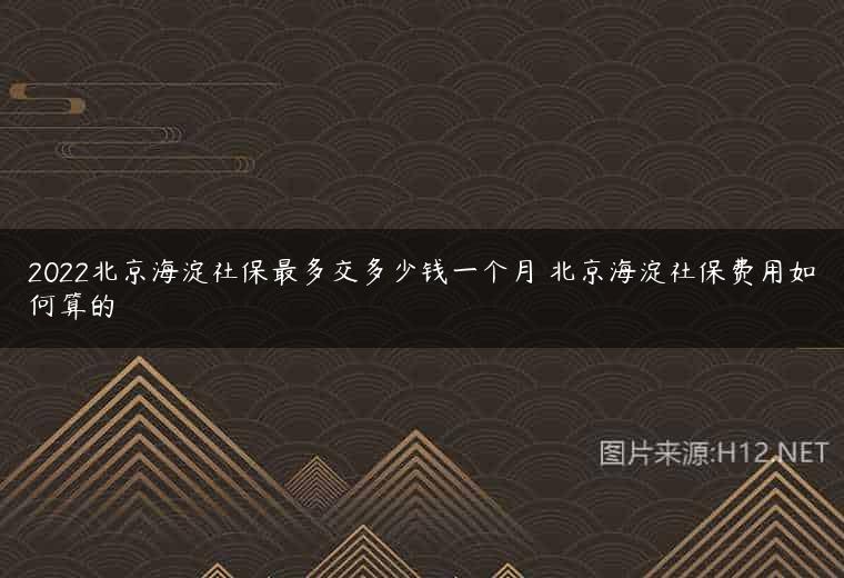 2022北京海淀社保最多交多少钱一个月 北京海淀社保费用如何算的