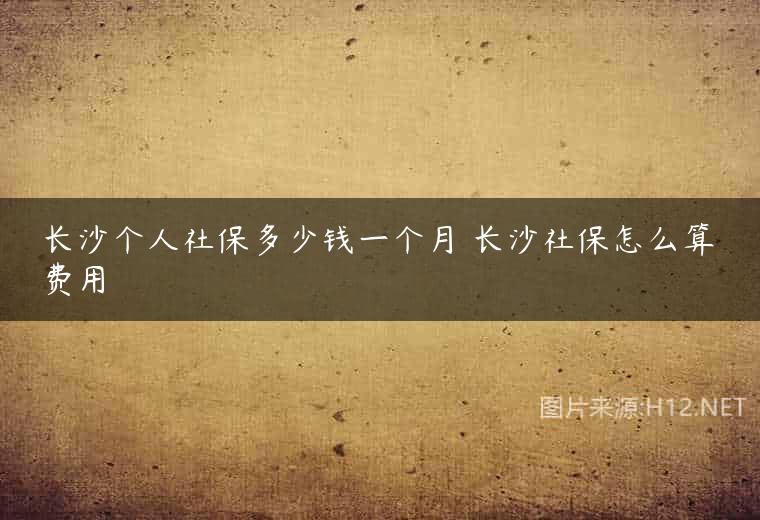 长沙个人社保多少钱一个月 长沙社保怎么算费用