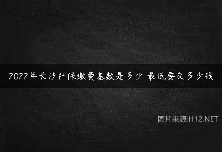 2022年长沙社保缴费基数是多少 最低要交多少钱