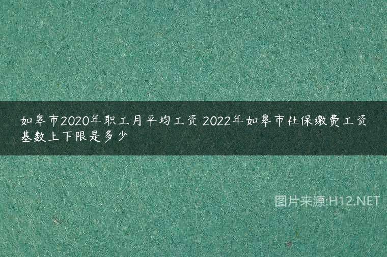 如皋市2020年职工月平均工资 2022年如皋市社保缴费工资基数上下限是多少